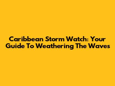 Caribbean Storm Watch: Your Guide To Weathering The Waves