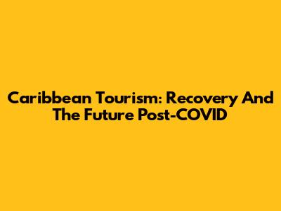 Caribbean Tourism: Recovery And The Future Post-COVID