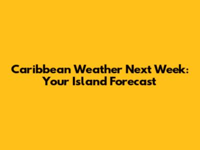 Caribbean Weather Next Week: Your Island Forecast