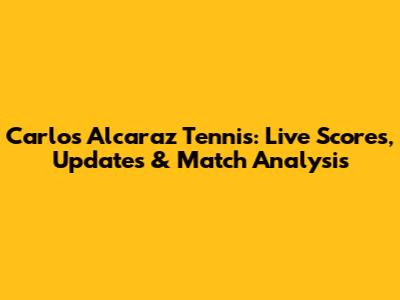 Carlos Alcaraz Tennis: Live Scores, Updates & Match Analysis