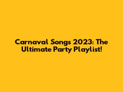 Carnaval Songs 2023: The Ultimate Party Playlist!