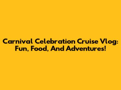 Carnival Celebration Cruise Vlog: Fun, Food, And Adventures!