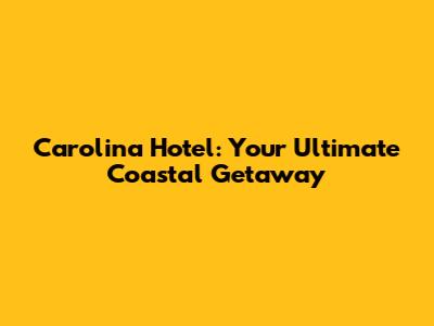 Carolina Hotel: Your Ultimate Coastal Getaway