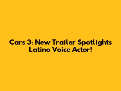 Cars 3: New Trailer Spotlights Latino Voice Actor!