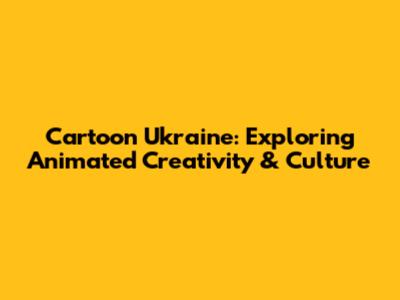 Cartoon Ukraine: Exploring Animated Creativity & Culture