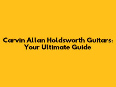 Carvin Allan Holdsworth Guitars: Your Ultimate Guide