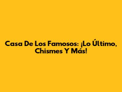 Casa De Los Famosos: ¡Lo Último, Chismes Y Más!