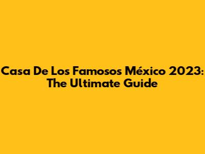 Casa De Los Famosos México 2023: The Ultimate Guide