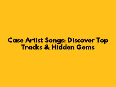 Case Artist Songs: Discover Top Tracks & Hidden Gems