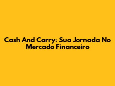 Cash And Carry: Sua Jornada No Mercado Financeiro