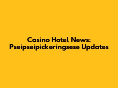 Casino Hotel News: Pseipseipickeringsese Updates