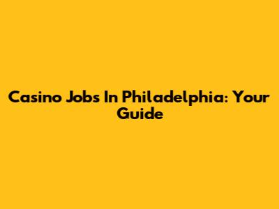 Casino Jobs In Philadelphia: Your Guide