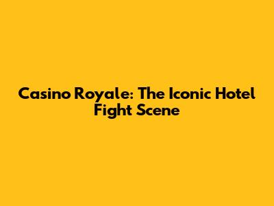 Casino Royale: The Iconic Hotel Fight Scene