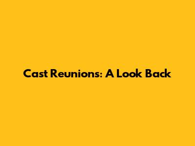 Cast Reunions: A Look Back