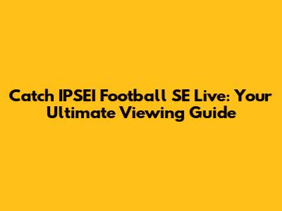 Catch IPSEI Football SE Live: Your Ultimate Viewing Guide