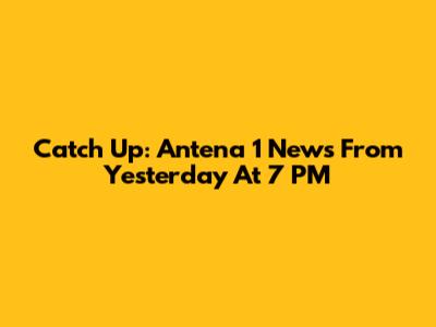 Catch Up: Antena 1 News From Yesterday At 7 PM
