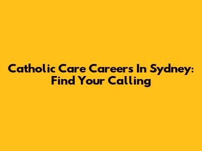 Catholic Care Careers In Sydney: Find Your Calling