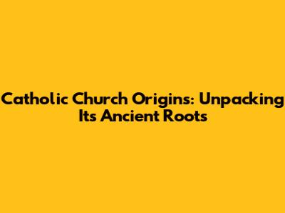 Catholic Church Origins: Unpacking Its Ancient Roots