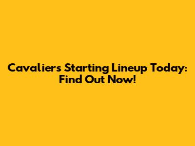 Cavaliers Starting Lineup Today: Find Out Now!
