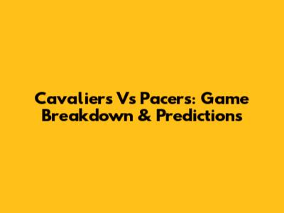 Cavaliers Vs Pacers: Game Breakdown & Predictions