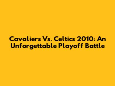Cavaliers Vs. Celtics 2010: An Unforgettable Playoff Battle
