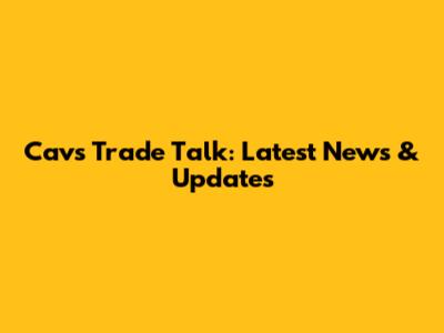 Cavs Trade Talk: Latest News & Updates