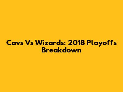 Cavs Vs Wizards: 2018 Playoffs Breakdown