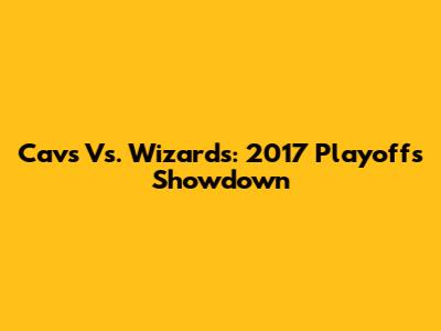 Cavs Vs. Wizards: 2017 Playoffs Showdown