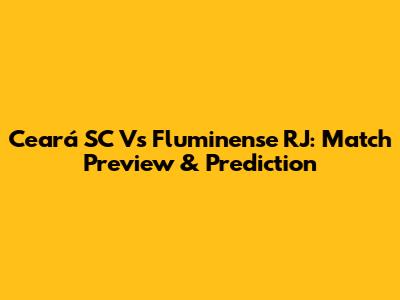 Ceará SC Vs Fluminense RJ: Match Preview & Prediction