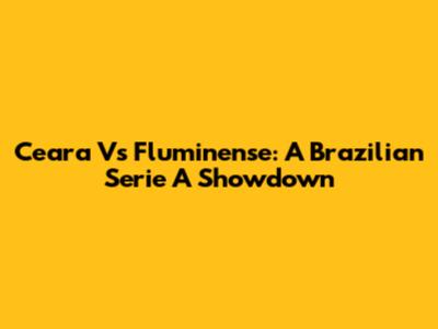 Ceara Vs Fluminense: A Brazilian Serie A Showdown