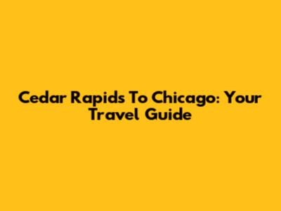 Cedar Rapids To Chicago: Your Travel Guide