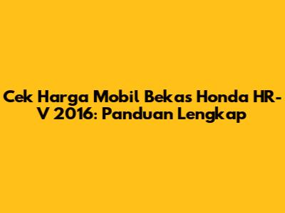 Cek Harga Mobil Bekas Honda HR-V 2016: Panduan Lengkap