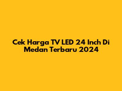 Cek Harga TV LED 24 Inch Di Medan Terbaru 2024