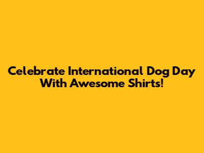 Celebrate International Dog Day With Awesome Shirts!
