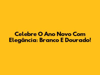 Celebre O Ano Novo Com Elegância: Branco E Dourado!