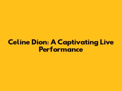 Celine Dion: A Captivating Live Performance