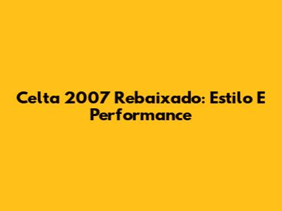 Celta 2007 Rebaixado: Estilo E Performance