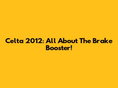 Celta 2012: All About The Brake Booster!