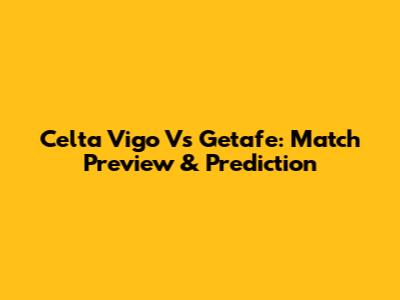 Celta Vigo Vs Getafe: Match Preview & Prediction