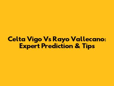 Celta Vigo Vs Rayo Vallecano: Expert Prediction & Tips