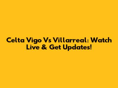 Celta Vigo Vs Villarreal: Watch Live & Get Updates!