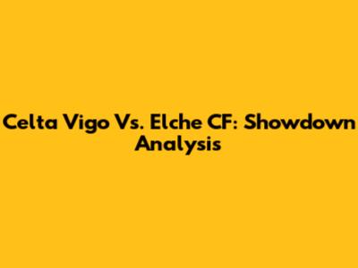 Celta Vigo Vs. Elche CF: Showdown Analysis