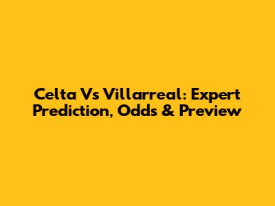 Celta Vs Villarreal: Expert Prediction, Odds & Preview