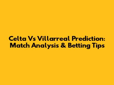Celta Vs Villarreal Prediction: Match Analysis & Betting Tips