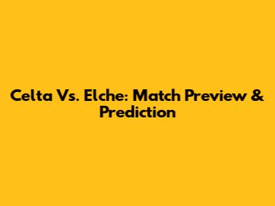 Celta Vs. Elche: Match Preview & Prediction