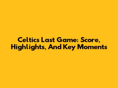 Celtics Last Game: Score, Highlights, And Key Moments