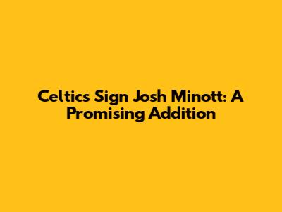 Celtics Sign Josh Minott: A Promising Addition
