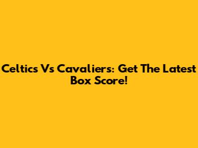 Celtics Vs Cavaliers: Get The Latest Box Score!