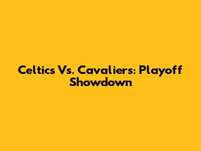 Celtics Vs. Cavaliers: Playoff Showdown