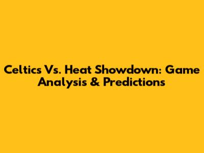 Celtics Vs. Heat Showdown: Game Analysis & Predictions